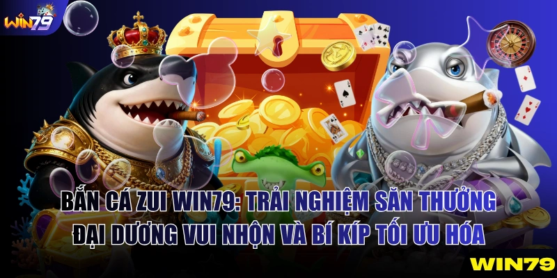 Bắn Cá Zui Win79 - Trải Nghiệm Săn Thưởng Vui Nhộn